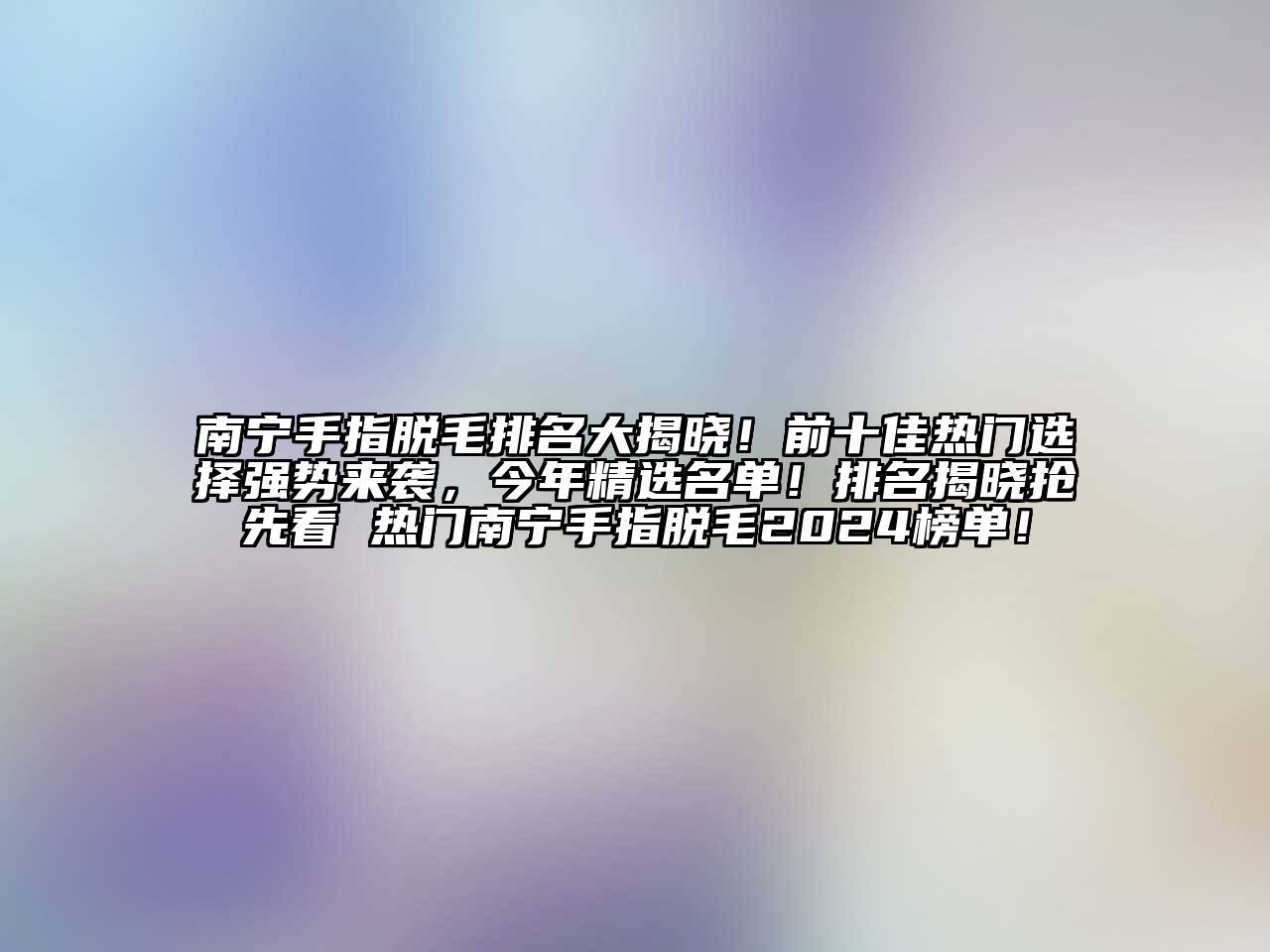 南宁手指脱毛排名大揭晓！前十佳热门选择强势来袭，今年精选名单！排名揭晓抢先看 热门南宁手指脱毛2024榜单！