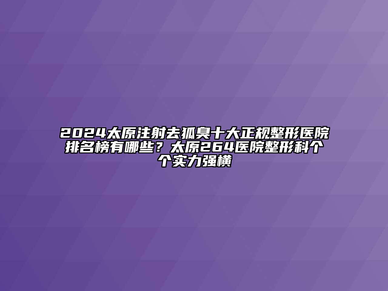 2024太原注射去狐臭十大正规整形医院排名榜有哪些？太原264医院整形科个个实力强横