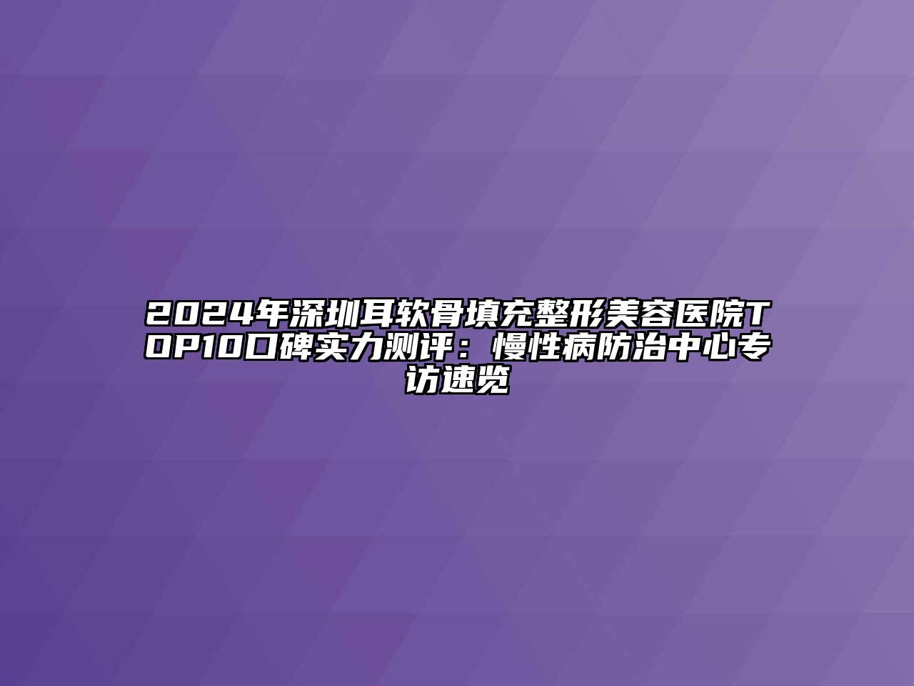 2024年深圳耳软骨填充江南广告
TOP10口碑实力测评：慢性病防治中心专访速览