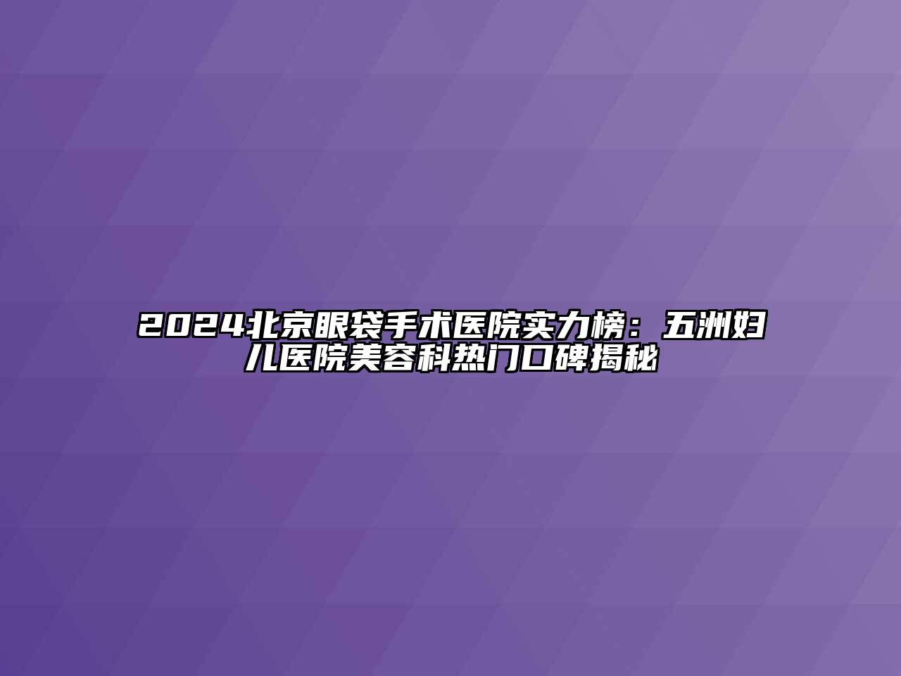 2024北京眼袋手术医院实力榜：五洲妇儿医院江南app官方下载苹果版
科热门口碑揭秘