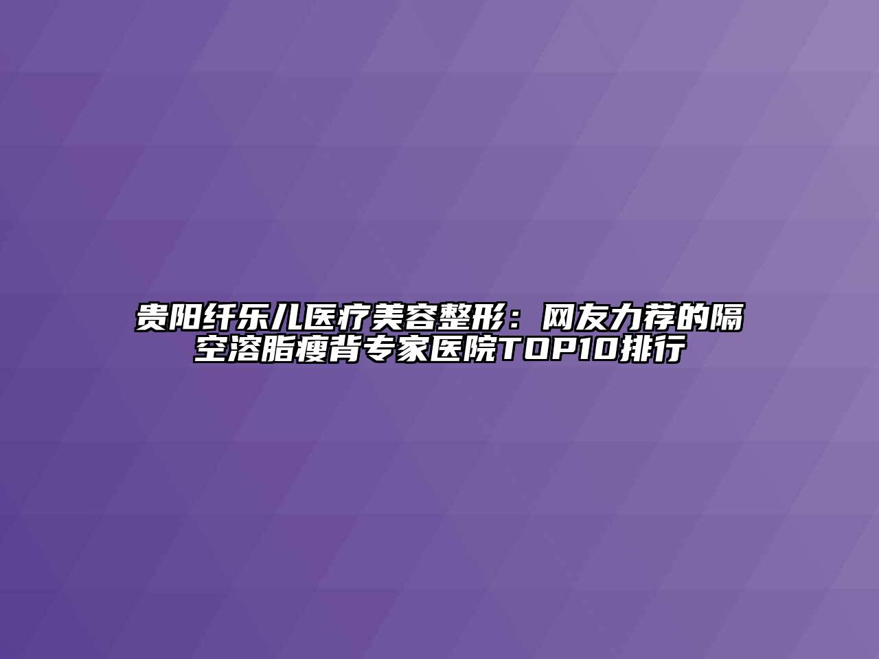 贵阳纤乐儿医疗江南广告
：网友力荐的隔空溶脂瘦背专家医院TOP10排行