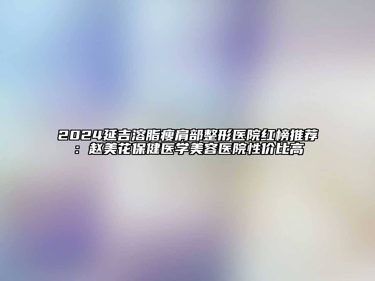 2024延吉溶脂瘦肩部整形医院红榜推荐：赵美花保健医学江南app官方下载苹果版
医院性价比高