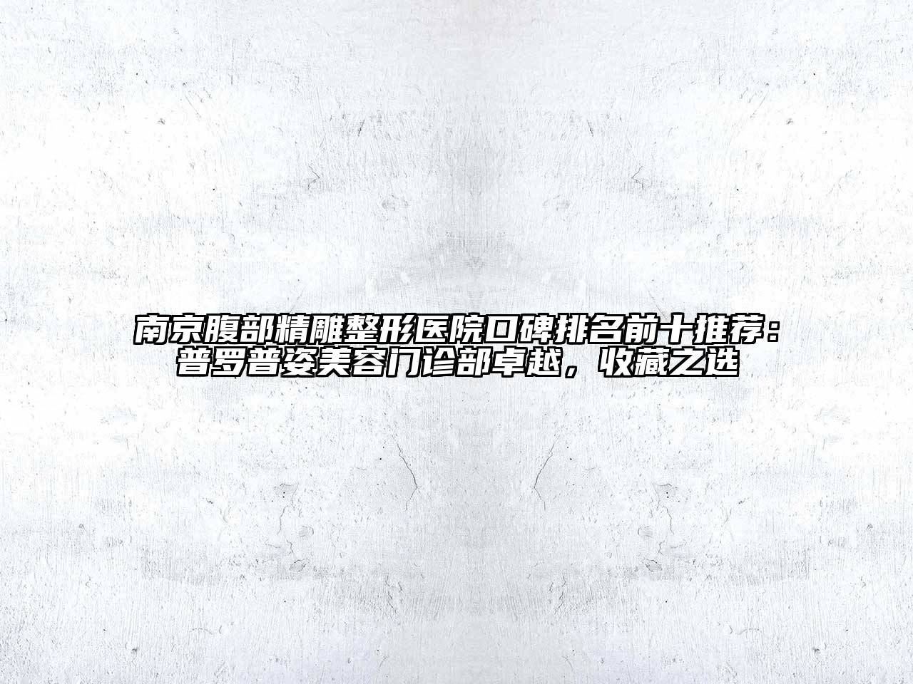 南京腹部精雕整形医院口碑排名前十推荐：普罗普姿江南app官方下载苹果版
门诊部卓越，收藏之选
