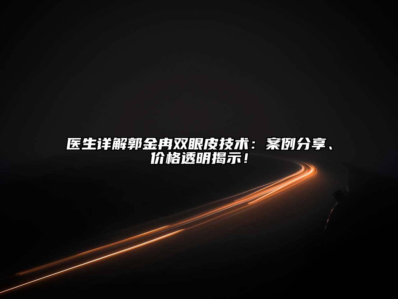 医生详解郭金冉双眼皮技术：案例分享、价格透明揭示！