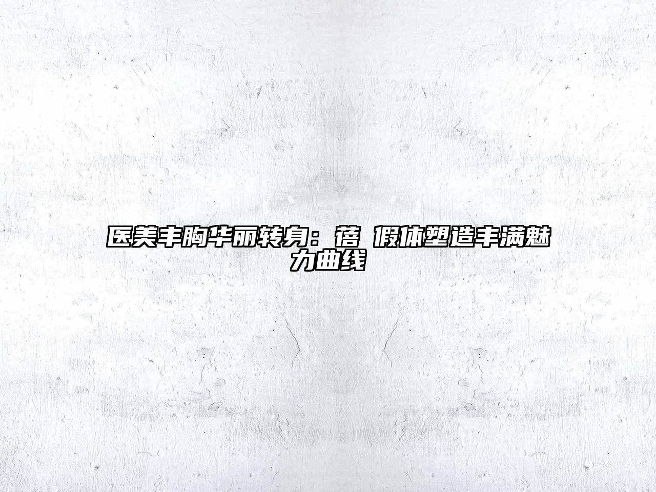 医美丰胸华丽转身：蓓菈假体塑造丰满魅力曲线