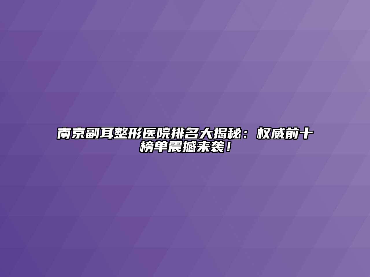 南京副耳整形医院排名大揭秘：权威前十榜单震撼来袭！