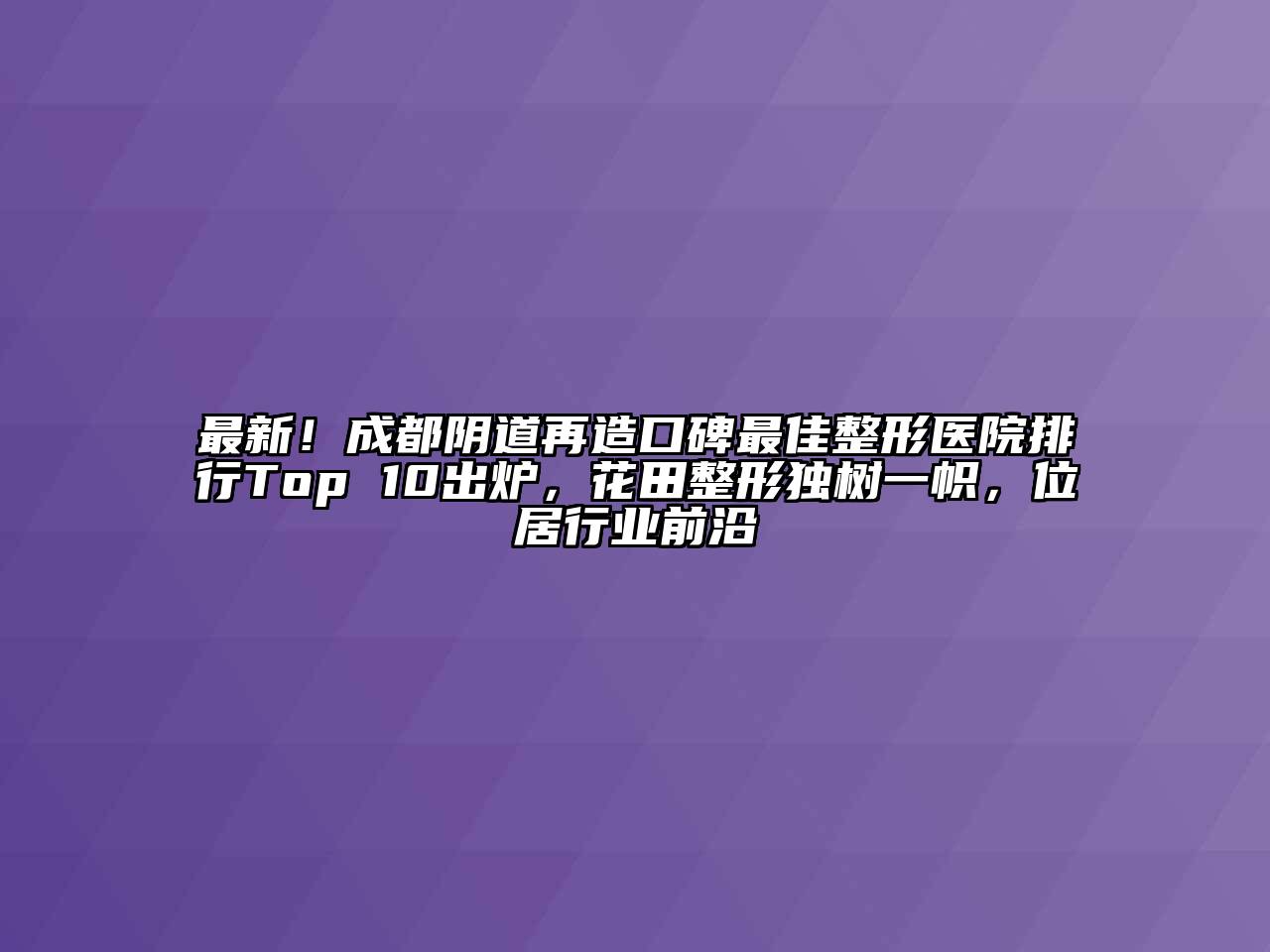 最新！成都阴道再造口碑最佳整形医院排行Top 10出炉，花田整形独树一帜，位居行业前沿