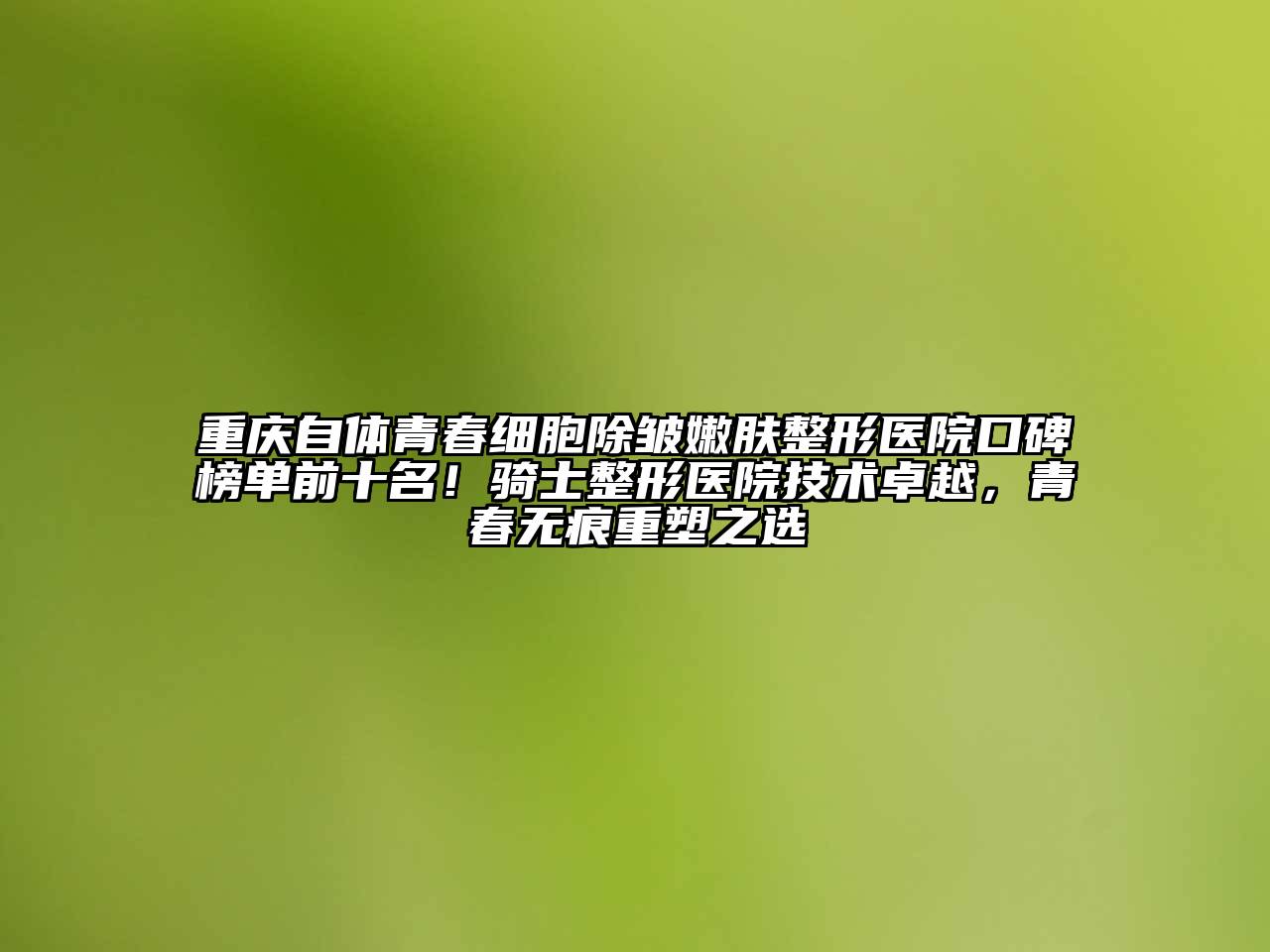 重庆自体青春细胞除皱嫩肤整形医院口碑榜单前十名！骑士整形医院技术卓越，青春无痕重塑之选