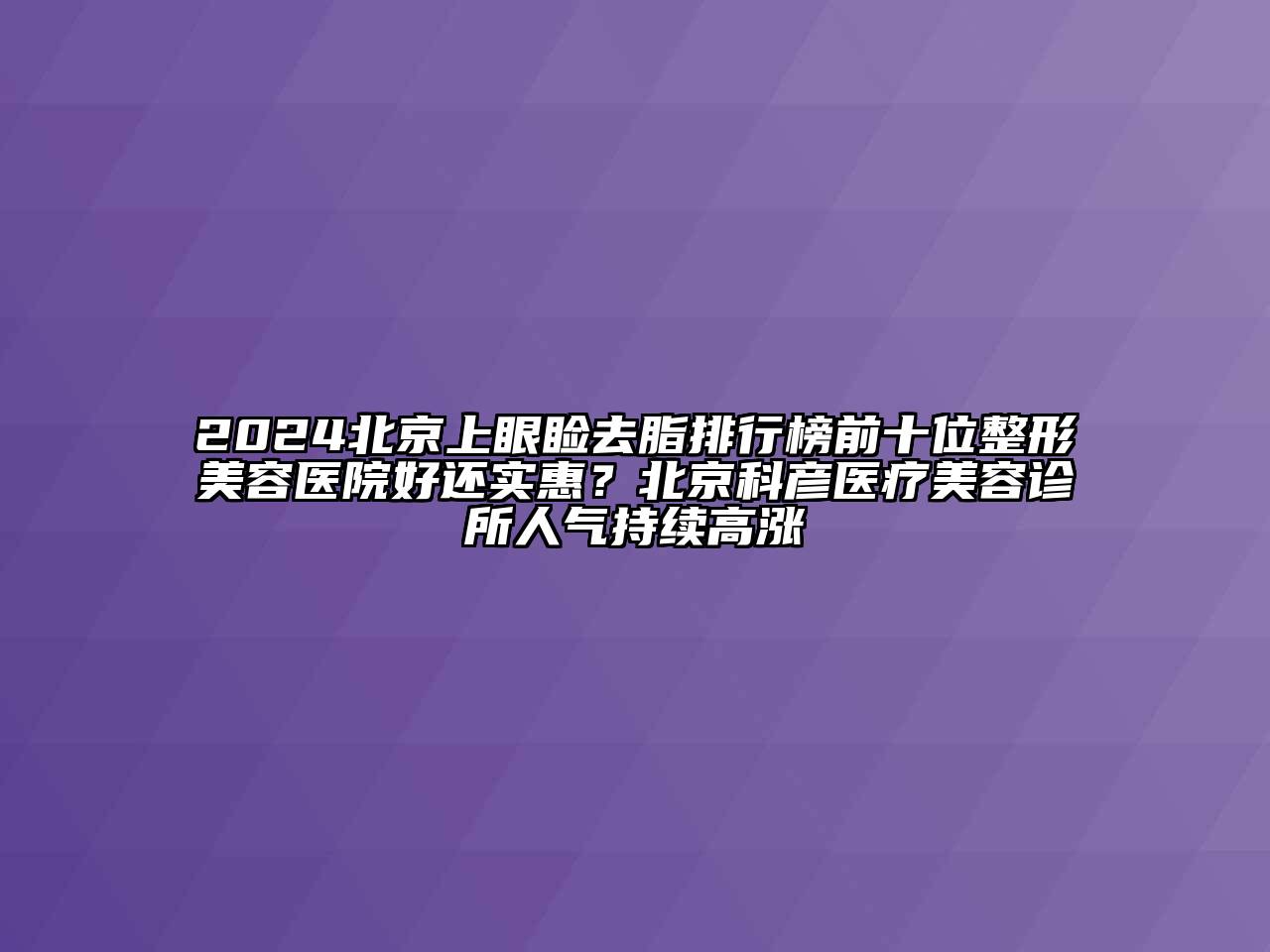 2024北京上眼睑去脂排行榜前十位江南广告
好还实惠？北京科彦医疗江南app官方下载苹果版
诊所人气持续高涨