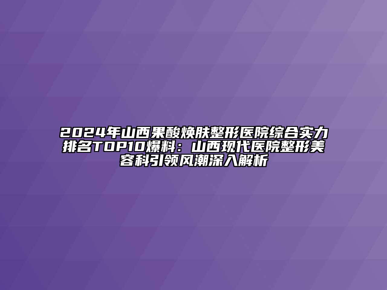 2024年山西果酸焕肤整形医院综合实力排名TOP10爆料：山西现代医院整形江南app官方下载苹果版
科引领风潮深入解析