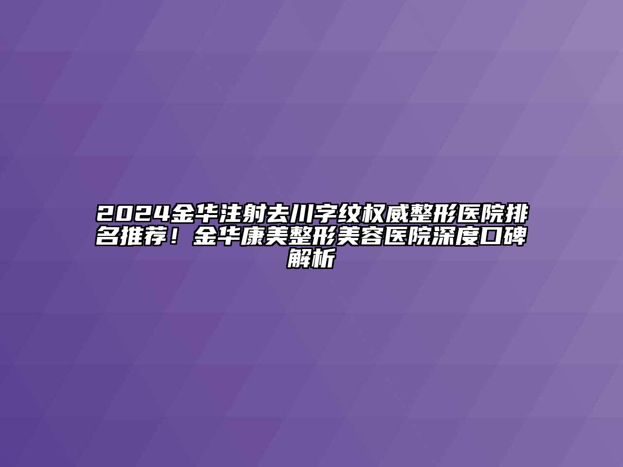 2024金华注射去川字纹权威整形医院排名推荐！金华康美江南广告
深度口碑解析