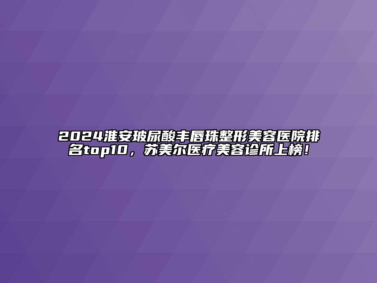 2024淮安玻尿酸丰唇珠江南广告
排名top10，苏美尔医疗江南app官方下载苹果版
诊所上榜！