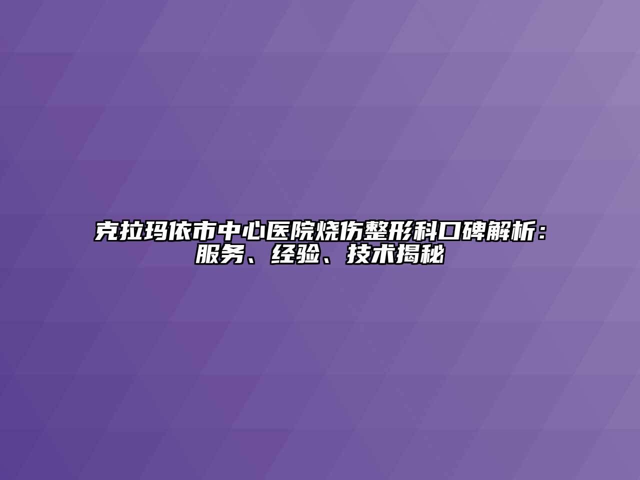 克拉玛依市中心医院烧伤整形科口碑解析：服务、经验、技术揭秘