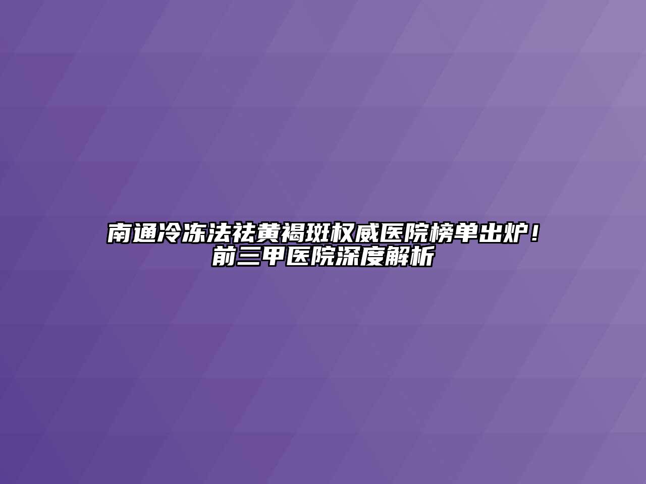 南通冷冻法祛黄褐斑权威医院榜单出炉！前三甲医院深度解析