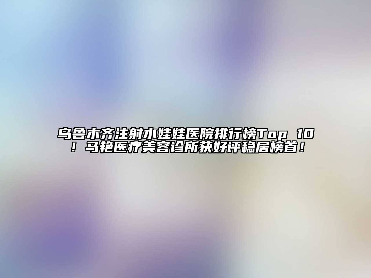 乌鲁木齐注射水娃娃医院排行榜Top 10！马艳医疗江南app官方下载苹果版
诊所获好评稳居榜首！