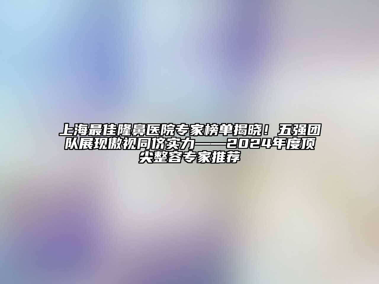 上海最佳隆鼻医院专家榜单揭晓！五强团队展现傲视同侪实力——2024年度顶尖整容专家推荐