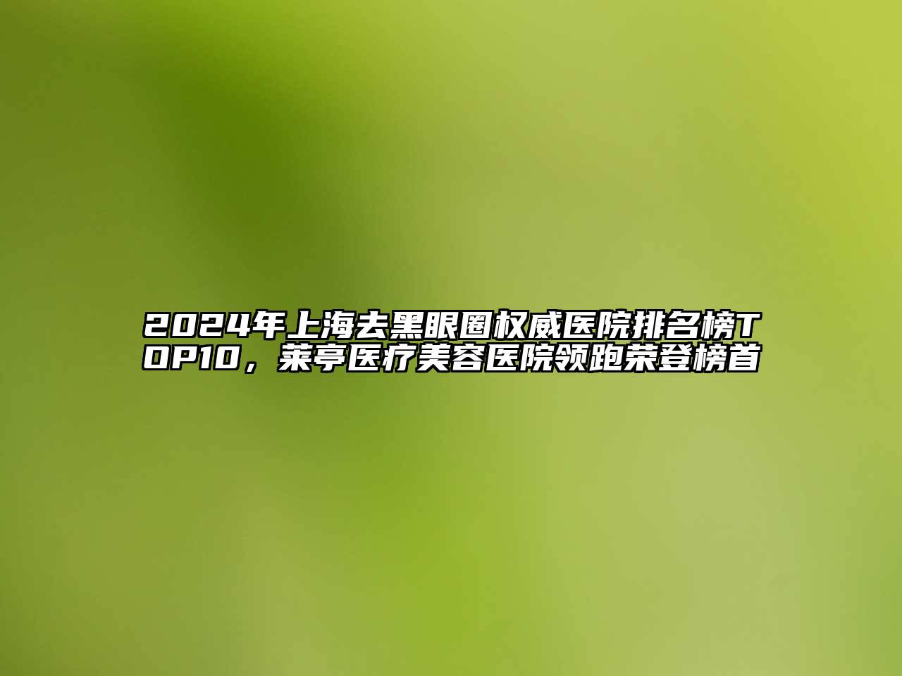 2024年上海去黑眼圈权威医院排名榜TOP10，莱亭医疗江南app官方下载苹果版
医院领跑荣登榜首