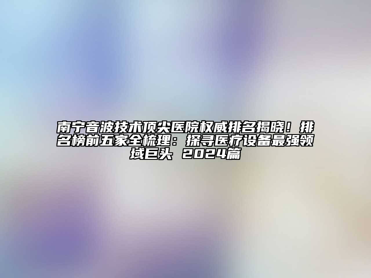 南宁音波技术顶尖医院权威排名揭晓！排名榜前五家全梳理：探寻医疗设备最强领域巨头 2024篇