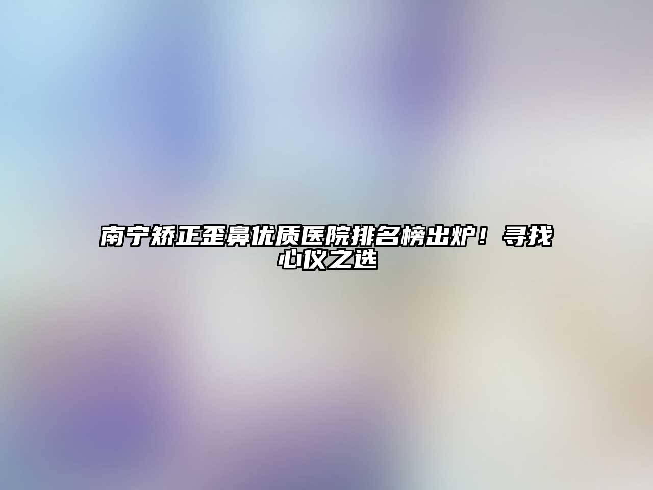 南宁矫正歪鼻优质医院排名榜出炉！寻找心仪之选