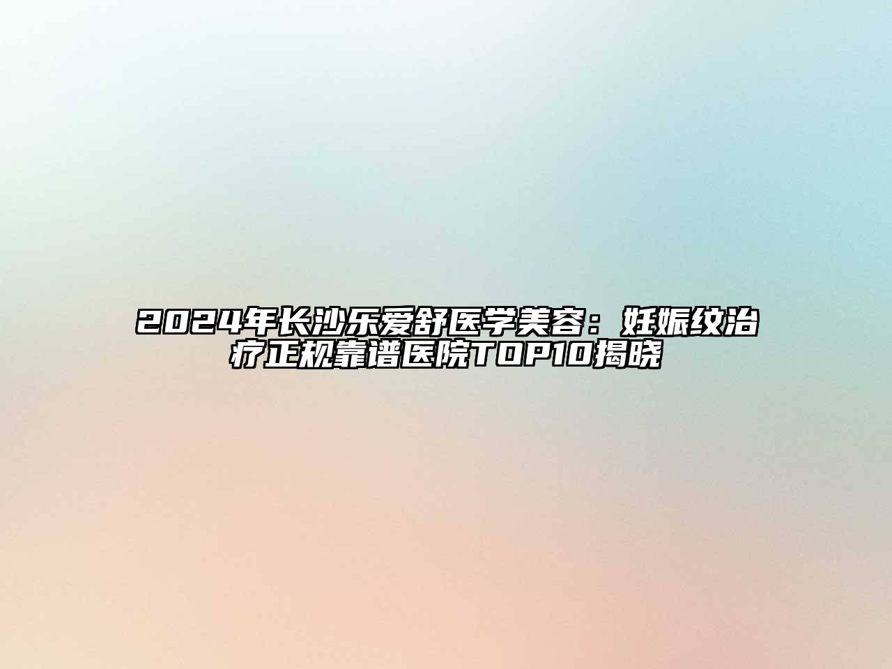 2024年长沙乐爱舒医学江南app官方下载苹果版
：妊娠纹治疗正规靠谱医院TOP10揭晓