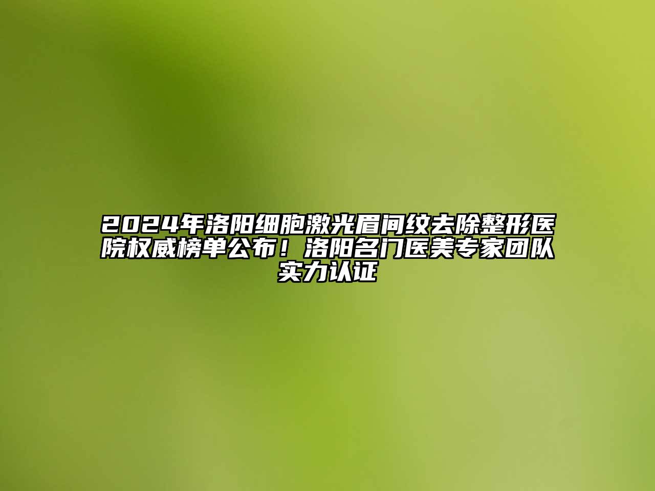 2024年洛阳细胞激光眉间纹去除整形医院权威榜单公布！洛阳名门医美专家团队实力认证