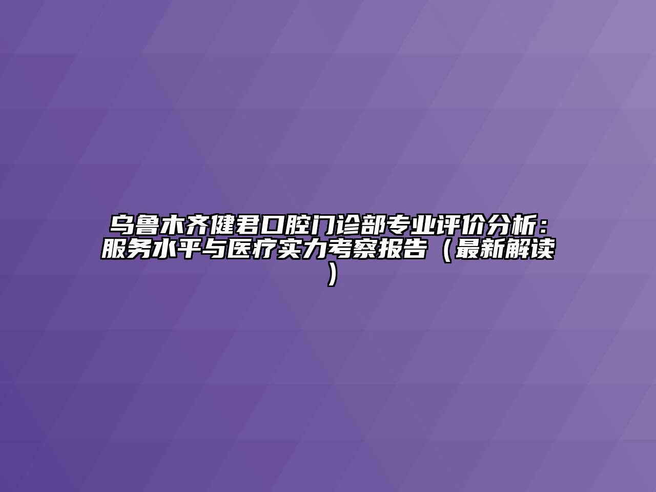 乌鲁木齐健君口腔门诊部专业评价分析：服务水平与医疗实力考察报告（最新解读）