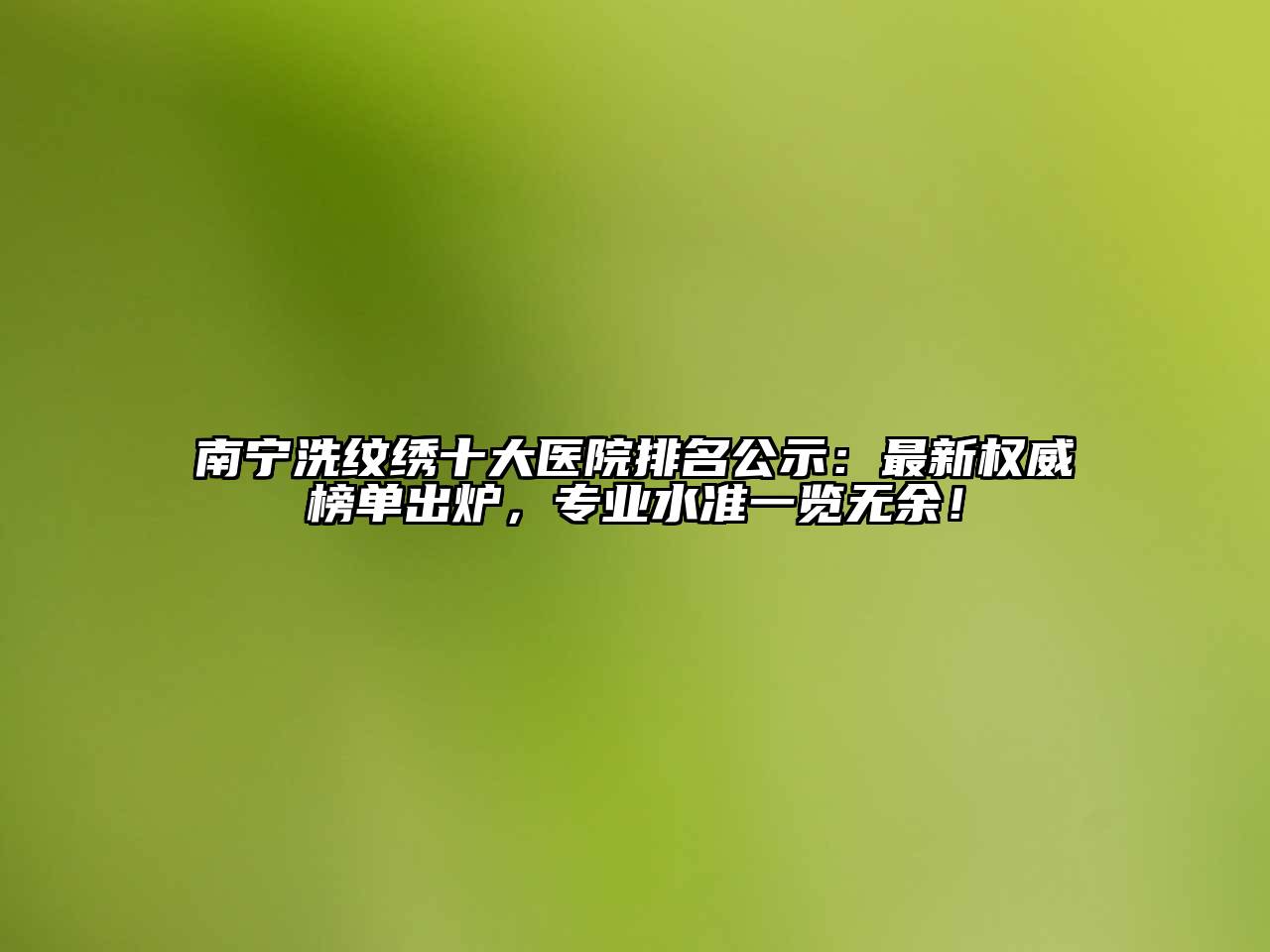 南宁洗纹绣十大医院排名公示：最新权威榜单出炉，专业水准一览无余！