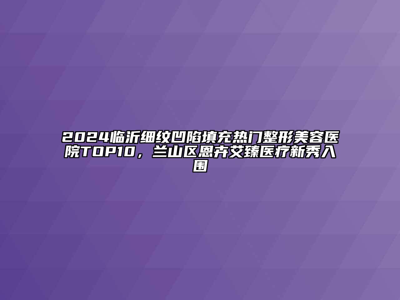 2024临沂细纹凹陷填充热门江南广告
TOP10，兰山区恩卉艾臻医疗新秀入围