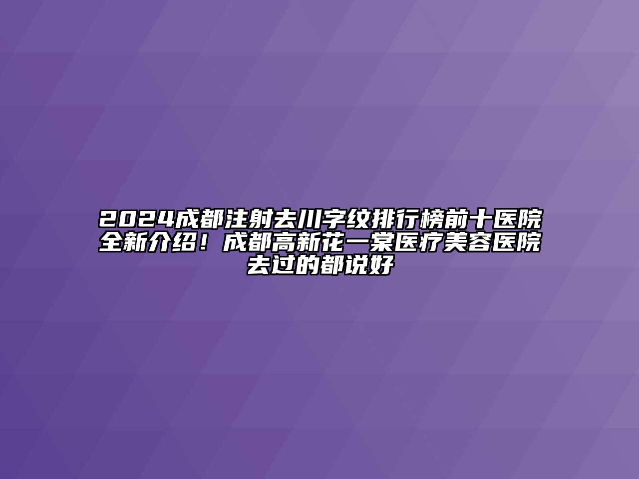 2024成都注射去川字纹排行榜前十医院全新介绍！成都高新花一棠医疗江南app官方下载苹果版
医院去过的都说好