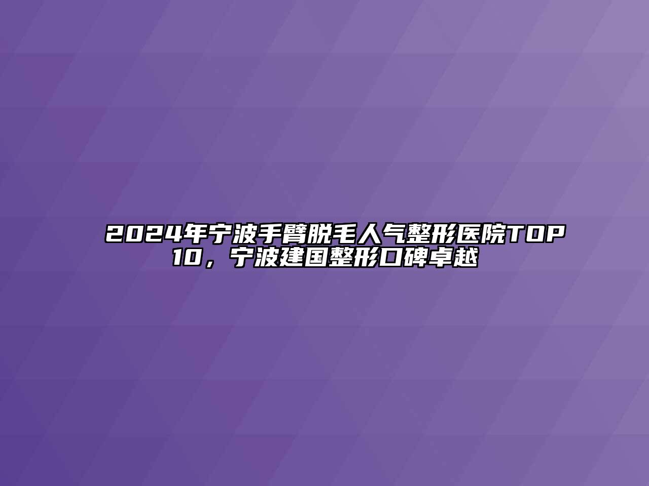 2024年宁波手臂脱毛人气整形医院TOP10，宁波建国整形口碑卓越