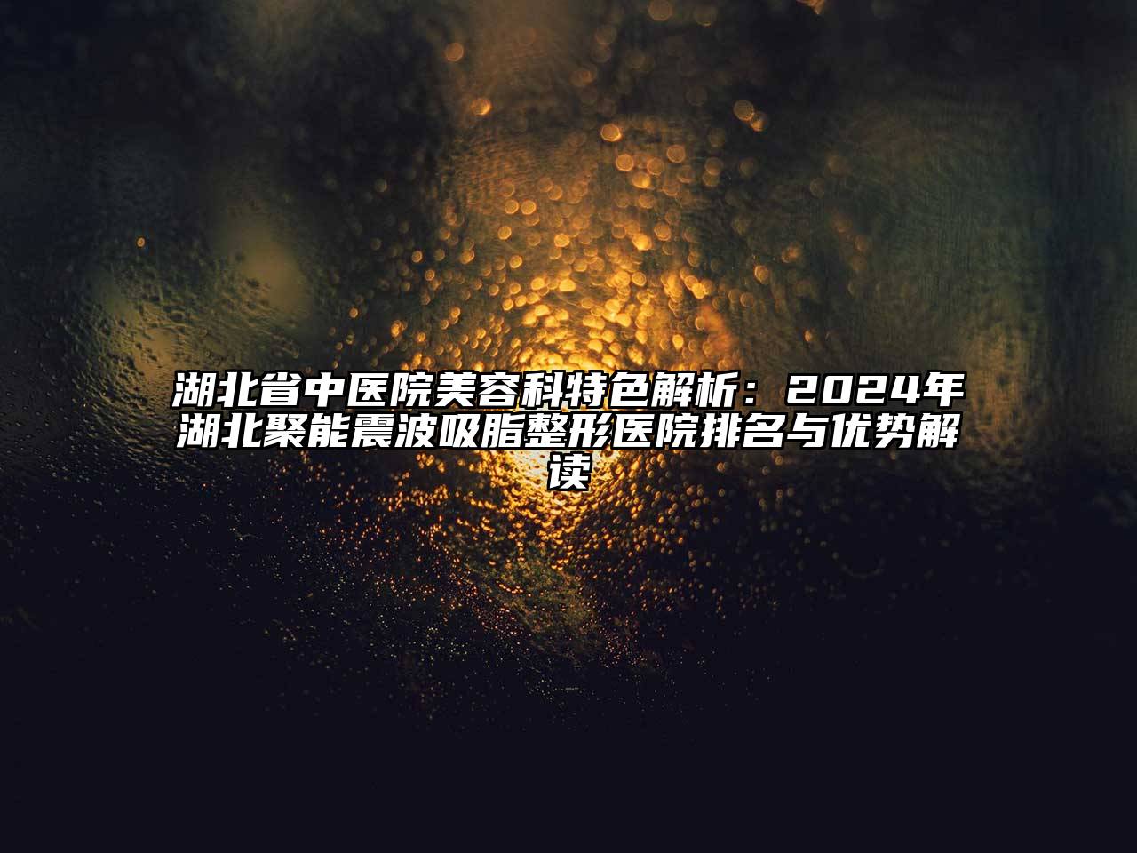 湖北省中医院江南app官方下载苹果版
科特色解析：2024年湖北聚能震波吸脂整形医院排名与优势解读