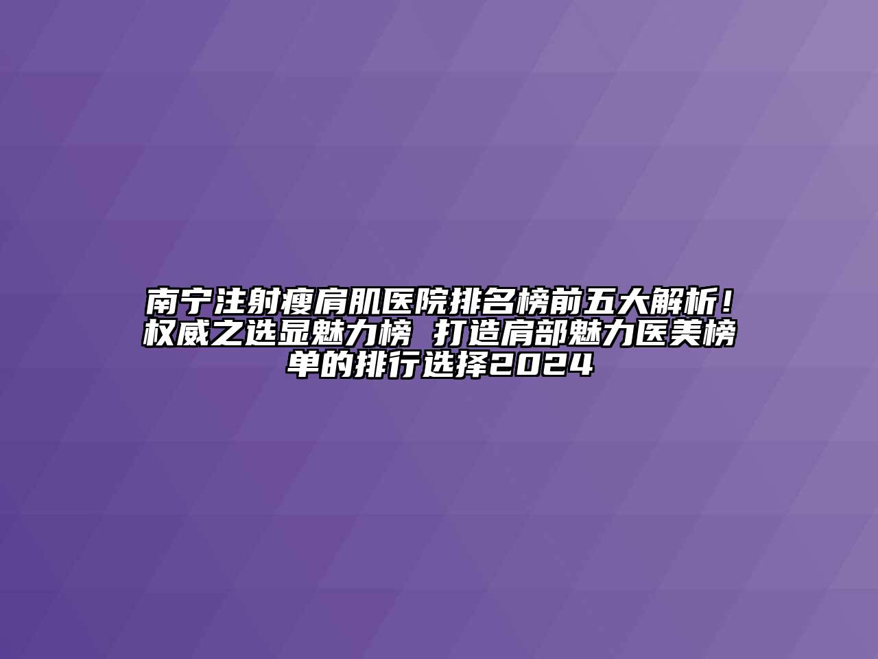 南宁注射瘦肩肌医院排名榜前五大解析！权威之选显魅力榜 打造肩部魅力医美榜单的排行选择2024