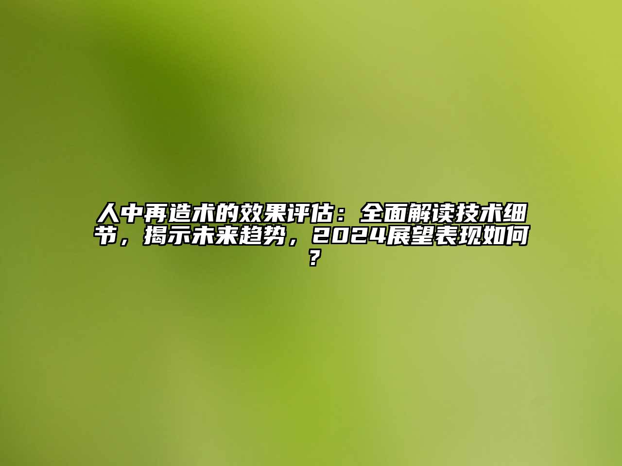 人中再造术的效果评估：全面解读技术细节，揭示未来趋势，2024展望表现如何？