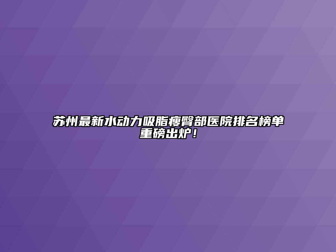 苏州最新水动力吸脂瘦臀部医院排名榜单重磅出炉！