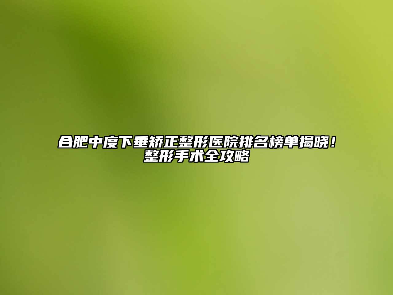 合肥中度下垂矫正整形医院排名榜单揭晓！整形手术全攻略