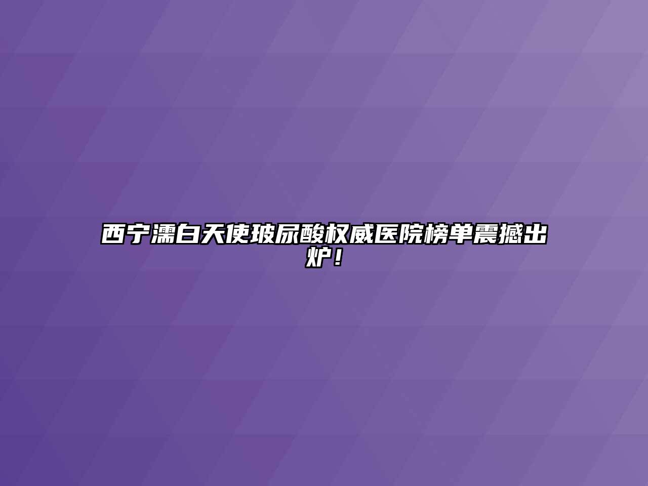 西宁濡白天使玻尿酸权威医院榜单震撼出炉！