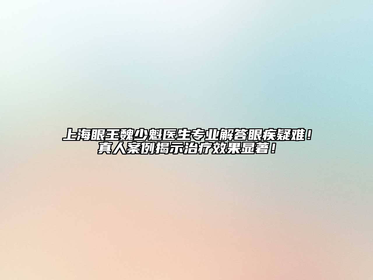 上海眼王魏少魁医生专业解答眼疾疑难！真人案例揭示治疗效果显著！