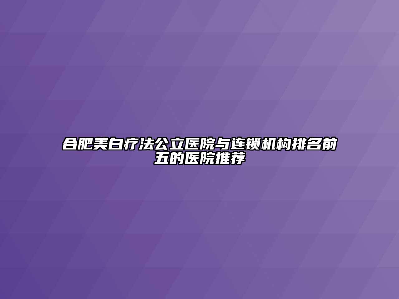 合肥美白疗法公立医院与连锁机构排名前五的医院推荐