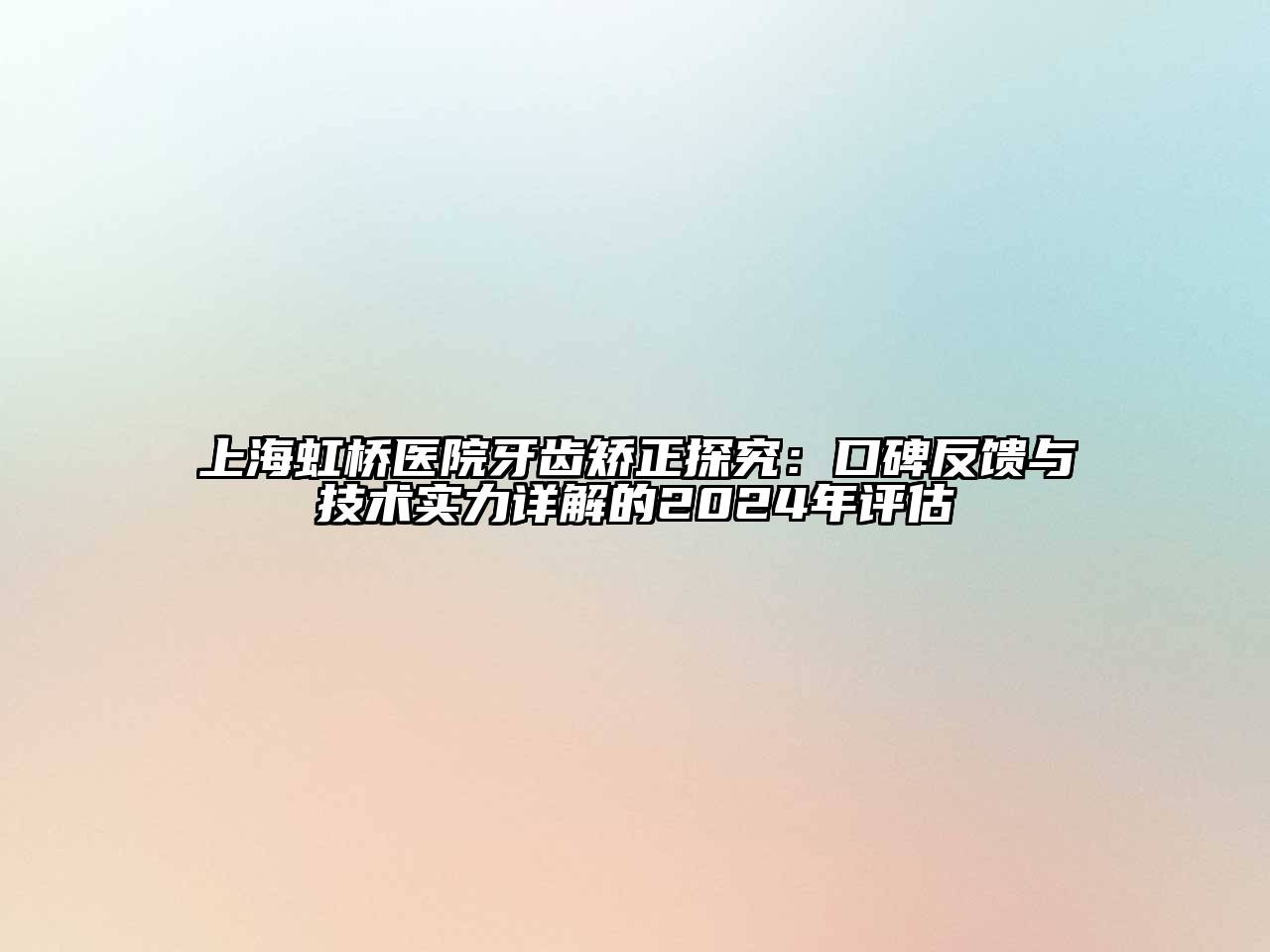 上海虹桥医院牙齿矫正探究：口碑反馈与技术实力详解的2024年评估