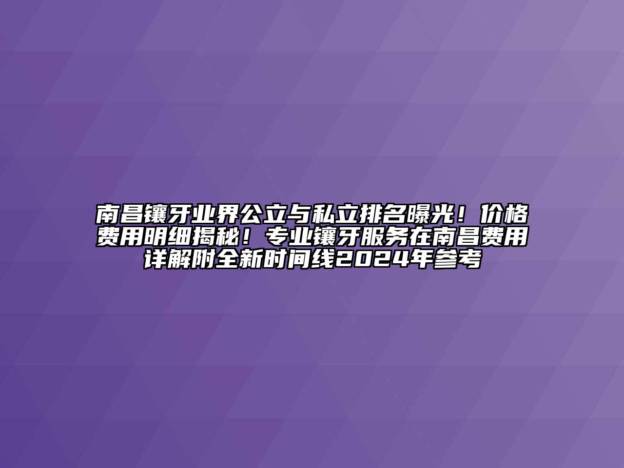 南昌镶牙业界公立与私立排名曝光！价格费用明细揭秘！专业镶牙服务在南昌费用详解附全新时间线2024年参考