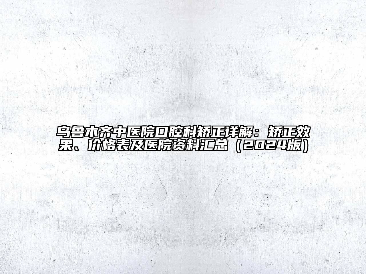 乌鲁木齐中医院口腔科矫正详解：矫正效果、价格表及医院资料汇总（2024版）