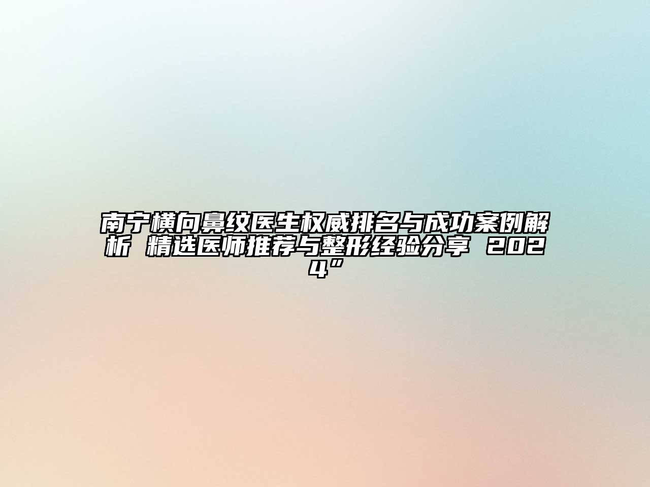 南宁横向鼻纹医生权威排名与成功案例解析 精选医师推荐与整形经验分享 2024”