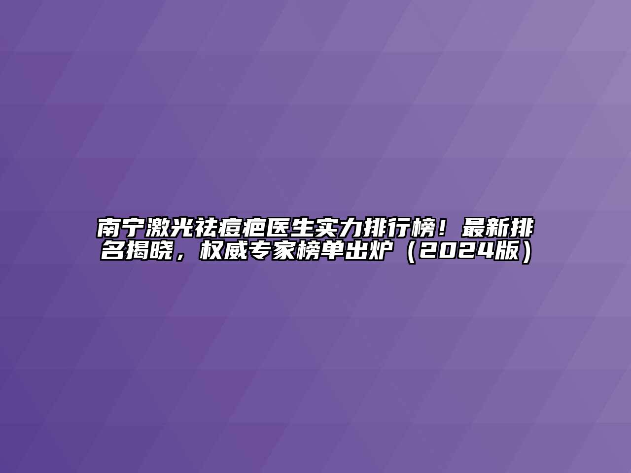 南宁激光祛痘疤医生实力排行榜！最新排名揭晓，权威专家榜单出炉（2024版）