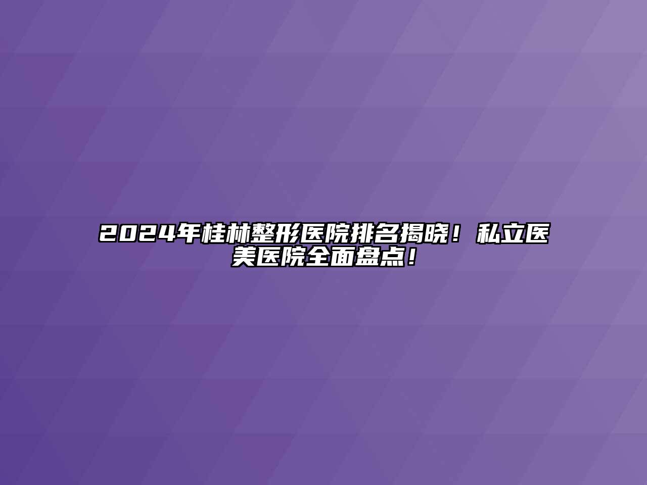 2024年桂林整形医院排名揭晓！私立医美医院全面盘点！