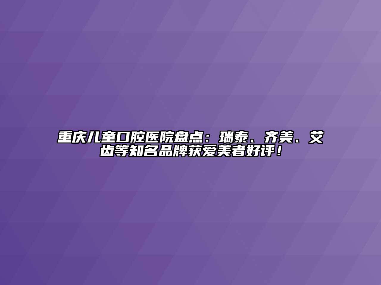 重庆儿童口腔医院盘点：瑞泰、齐美、艾齿等知名品牌获爱美者好评！