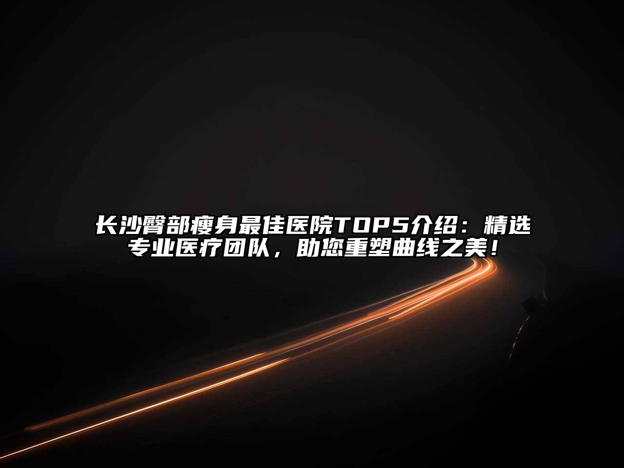 长沙臀部瘦身最佳医院TOP5介绍：精选专业医疗团队，助您重塑曲线之美！