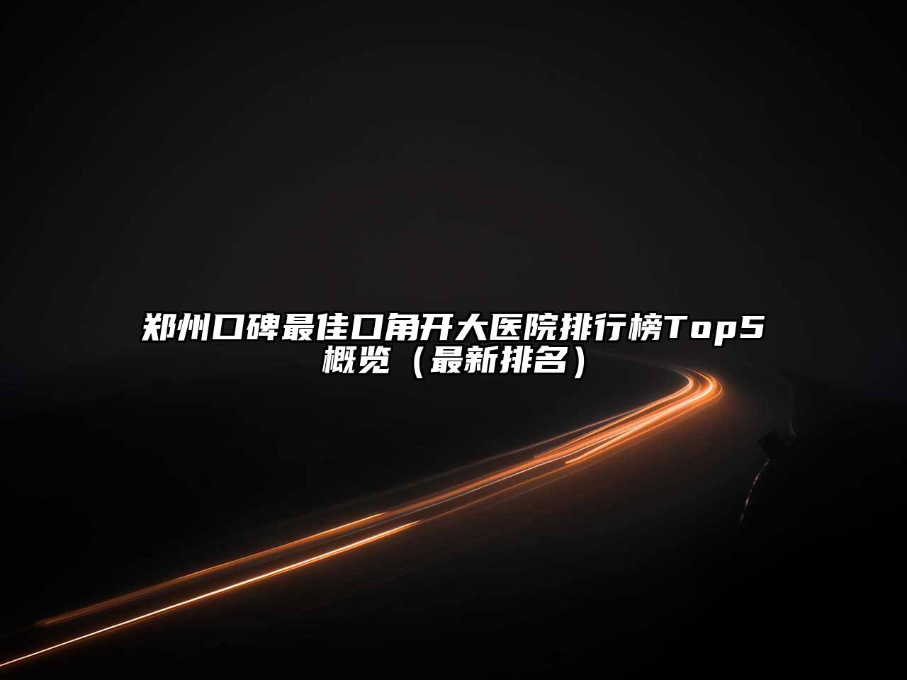 郑州口碑最佳口角开大医院排行榜Top5概览（最新排名）