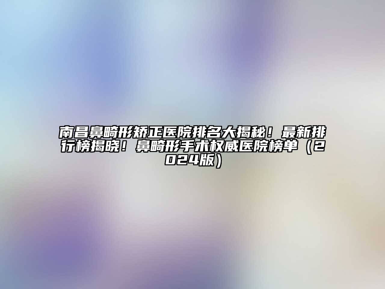 南昌鼻畸形矫正医院排名大揭秘！最新排行榜揭晓！鼻畸形手术权威医院榜单（2024版）