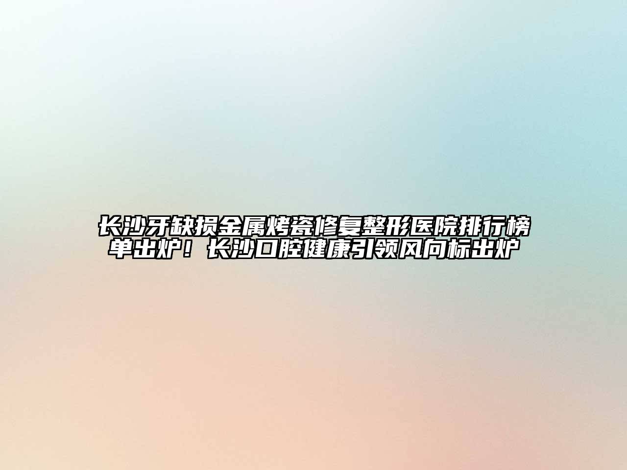 长沙牙缺损金属烤瓷修复整形医院排行榜单出炉！长沙口腔健康引领风向标出炉