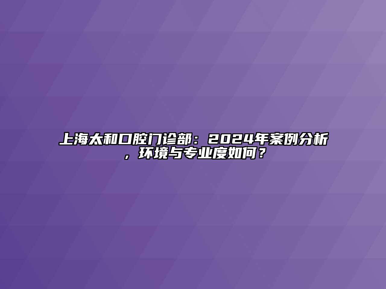 上海太和口腔门诊部：2024年案例分析，环境与专业度如何？